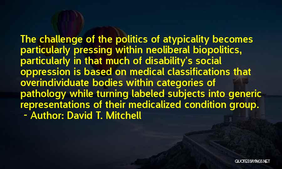 David T. Mitchell Quotes: The Challenge Of The Politics Of Atypicality Becomes Particularly Pressing Within Neoliberal Biopolitics, Particularly In That Much Of Disability's Social