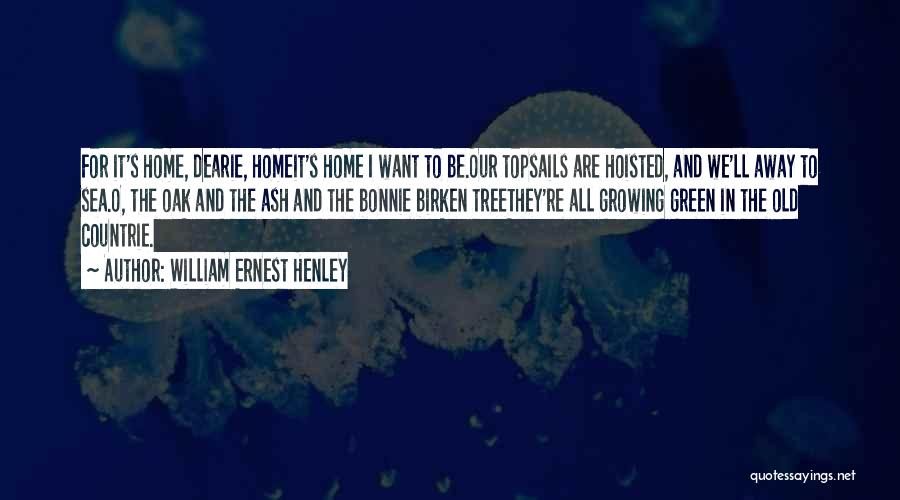 William Ernest Henley Quotes: For It's Home, Dearie, Homeit's Home I Want To Be.our Topsails Are Hoisted, And We'll Away To Sea.o, The Oak