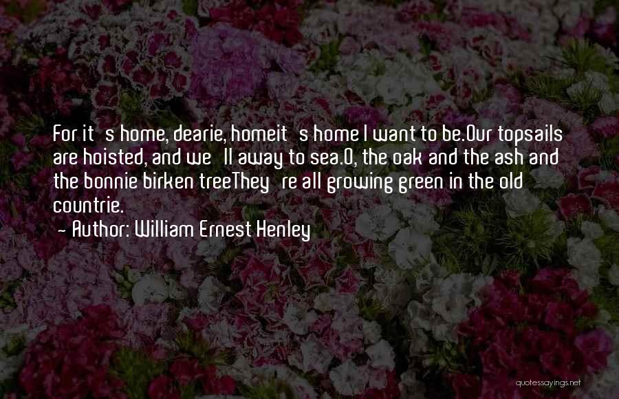 William Ernest Henley Quotes: For It's Home, Dearie, Homeit's Home I Want To Be.our Topsails Are Hoisted, And We'll Away To Sea.o, The Oak