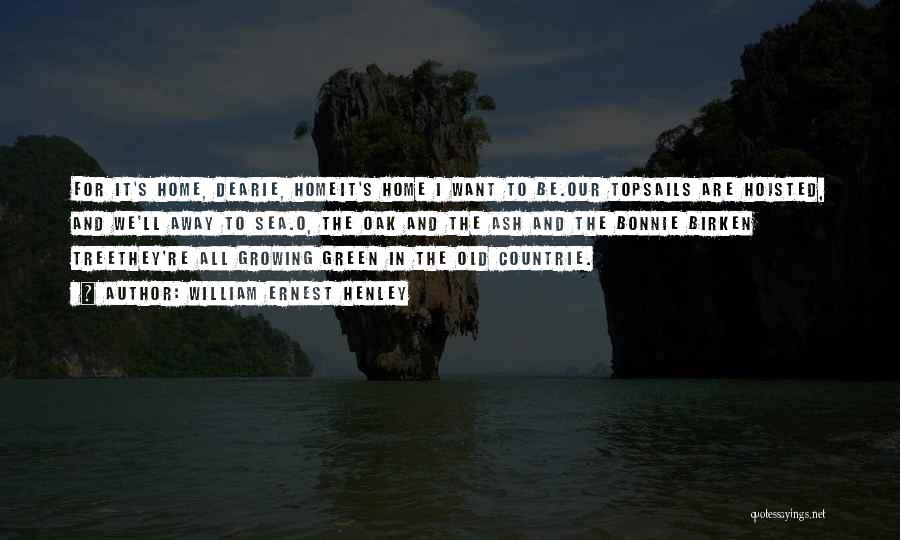 William Ernest Henley Quotes: For It's Home, Dearie, Homeit's Home I Want To Be.our Topsails Are Hoisted, And We'll Away To Sea.o, The Oak