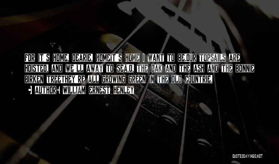 William Ernest Henley Quotes: For It's Home, Dearie, Homeit's Home I Want To Be.our Topsails Are Hoisted, And We'll Away To Sea.o, The Oak