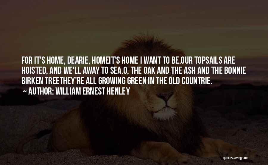 William Ernest Henley Quotes: For It's Home, Dearie, Homeit's Home I Want To Be.our Topsails Are Hoisted, And We'll Away To Sea.o, The Oak