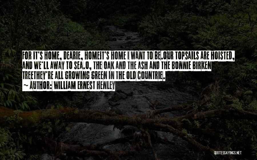 William Ernest Henley Quotes: For It's Home, Dearie, Homeit's Home I Want To Be.our Topsails Are Hoisted, And We'll Away To Sea.o, The Oak