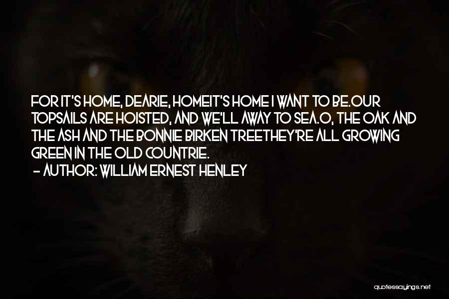 William Ernest Henley Quotes: For It's Home, Dearie, Homeit's Home I Want To Be.our Topsails Are Hoisted, And We'll Away To Sea.o, The Oak