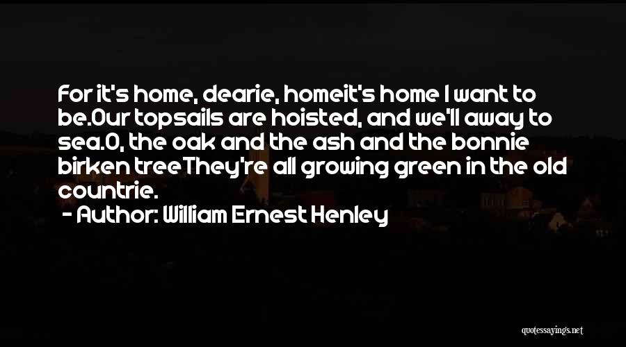 William Ernest Henley Quotes: For It's Home, Dearie, Homeit's Home I Want To Be.our Topsails Are Hoisted, And We'll Away To Sea.o, The Oak