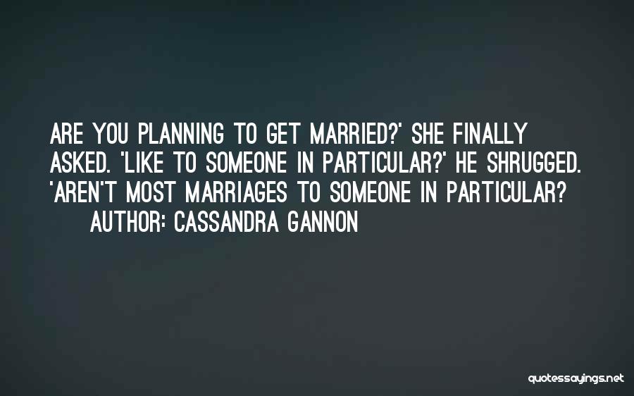 Cassandra Gannon Quotes: Are You Planning To Get Married?' She Finally Asked. 'like To Someone In Particular?' He Shrugged. 'aren't Most Marriages To