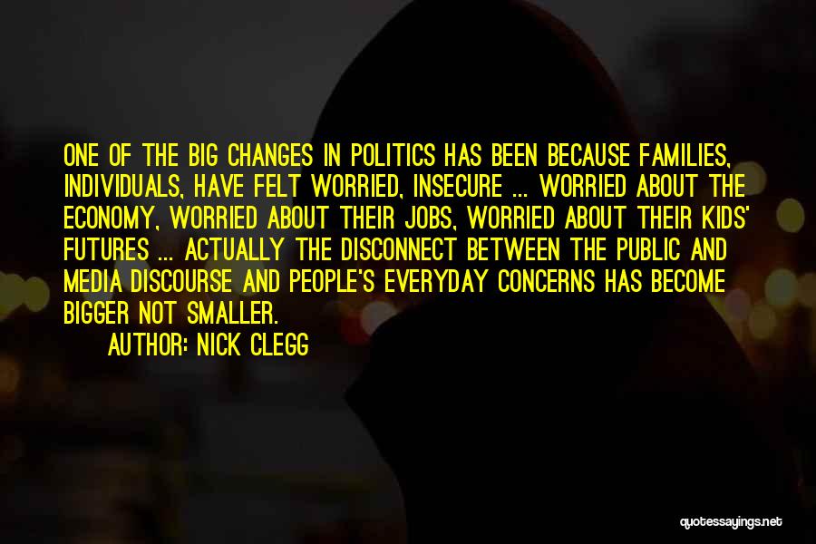 Nick Clegg Quotes: One Of The Big Changes In Politics Has Been Because Families, Individuals, Have Felt Worried, Insecure ... Worried About The