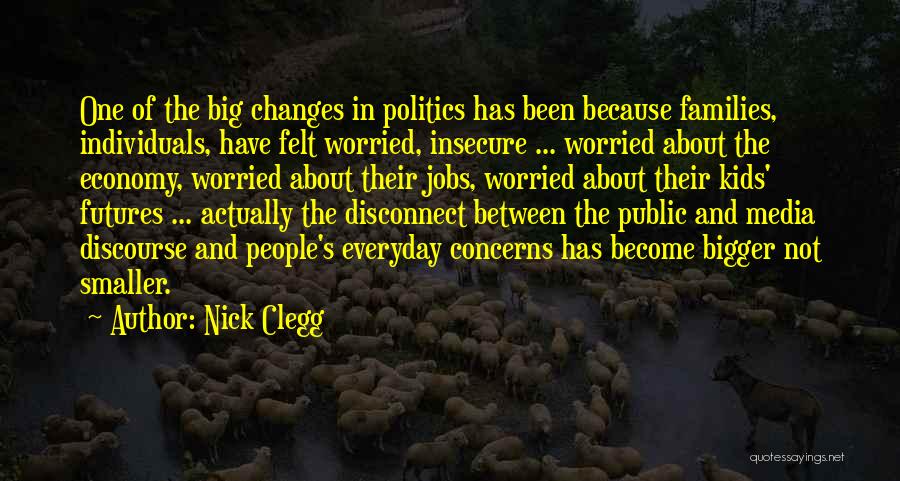 Nick Clegg Quotes: One Of The Big Changes In Politics Has Been Because Families, Individuals, Have Felt Worried, Insecure ... Worried About The