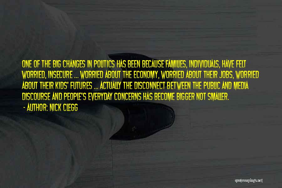 Nick Clegg Quotes: One Of The Big Changes In Politics Has Been Because Families, Individuals, Have Felt Worried, Insecure ... Worried About The