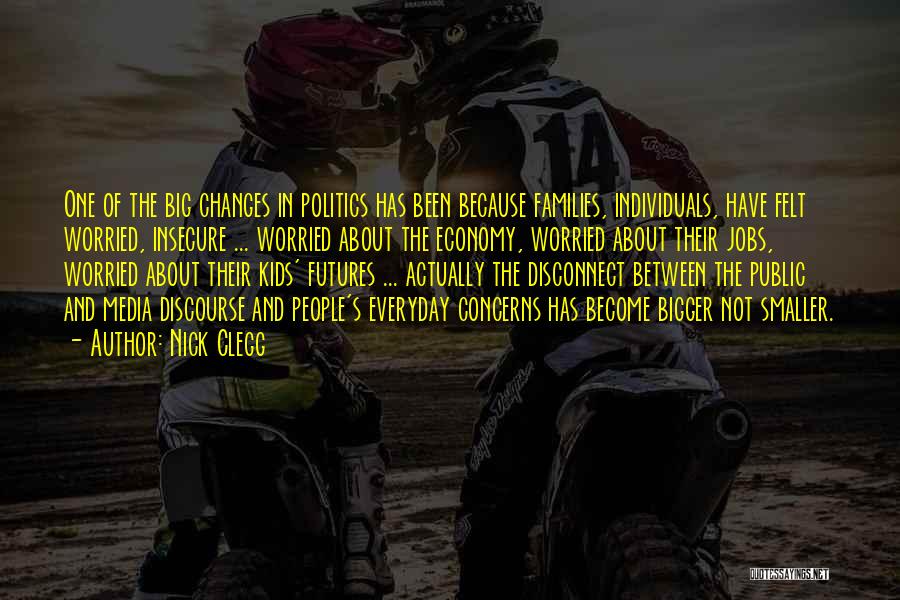 Nick Clegg Quotes: One Of The Big Changes In Politics Has Been Because Families, Individuals, Have Felt Worried, Insecure ... Worried About The