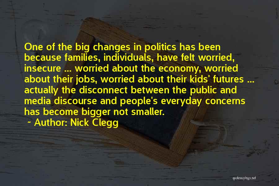 Nick Clegg Quotes: One Of The Big Changes In Politics Has Been Because Families, Individuals, Have Felt Worried, Insecure ... Worried About The