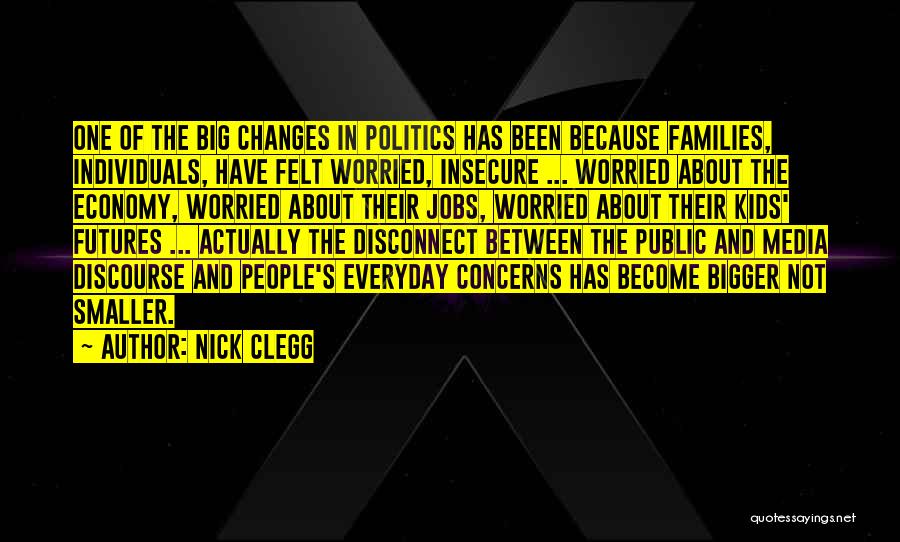 Nick Clegg Quotes: One Of The Big Changes In Politics Has Been Because Families, Individuals, Have Felt Worried, Insecure ... Worried About The