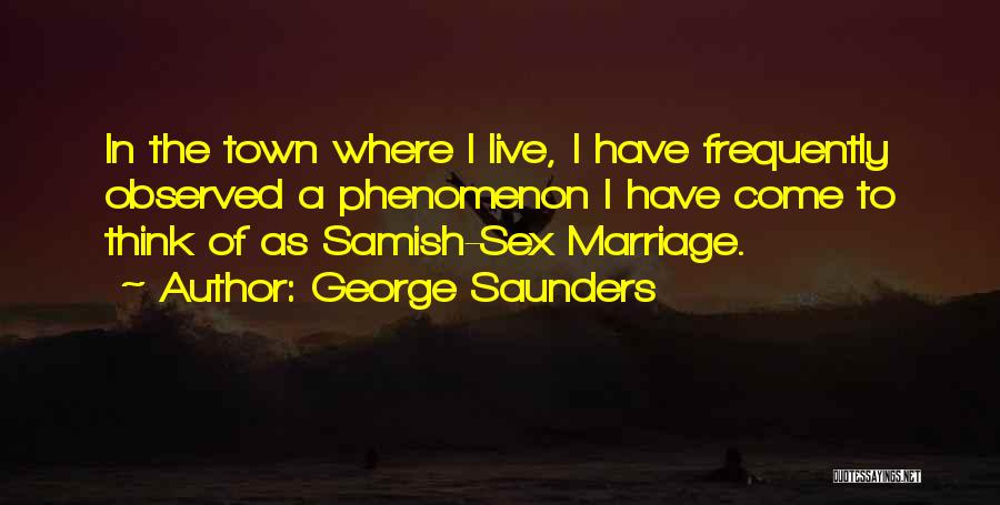 George Saunders Quotes: In The Town Where I Live, I Have Frequently Observed A Phenomenon I Have Come To Think Of As Samish-sex