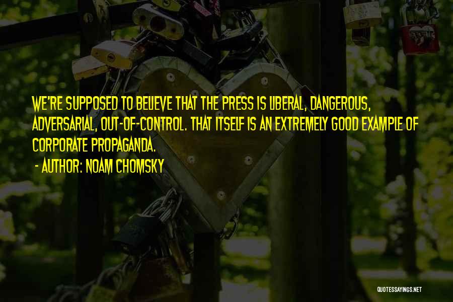 Noam Chomsky Quotes: We're Supposed To Believe That The Press Is Liberal, Dangerous, Adversarial, Out-of-control. That Itself Is An Extremely Good Example Of