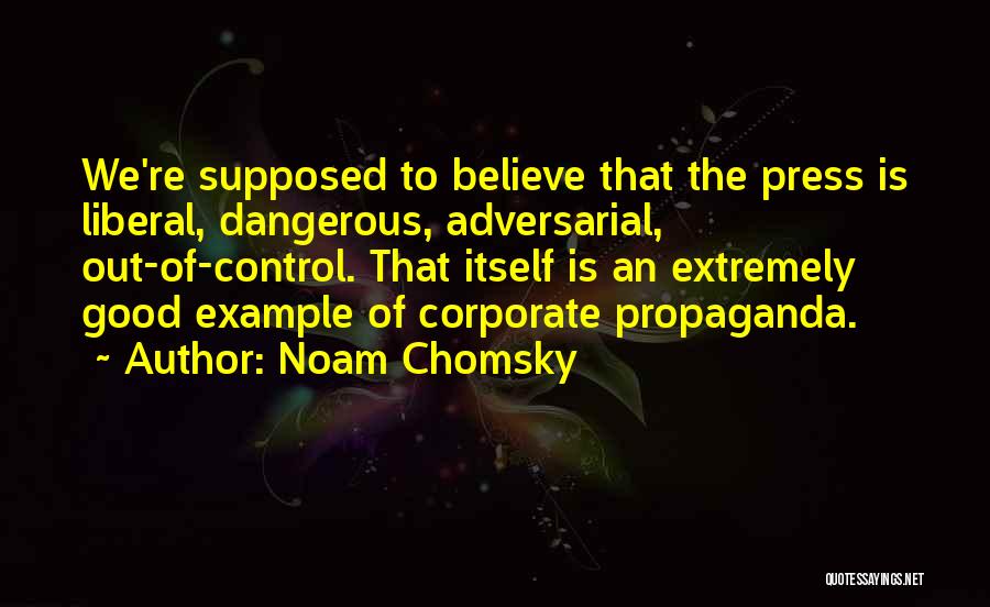 Noam Chomsky Quotes: We're Supposed To Believe That The Press Is Liberal, Dangerous, Adversarial, Out-of-control. That Itself Is An Extremely Good Example Of