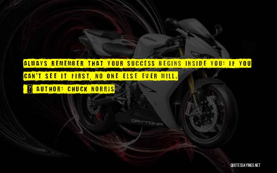 Chuck Norris Quotes: Always Remember That Your Success Begins Inside You: If You Can't See It First, No One Else Ever Will.