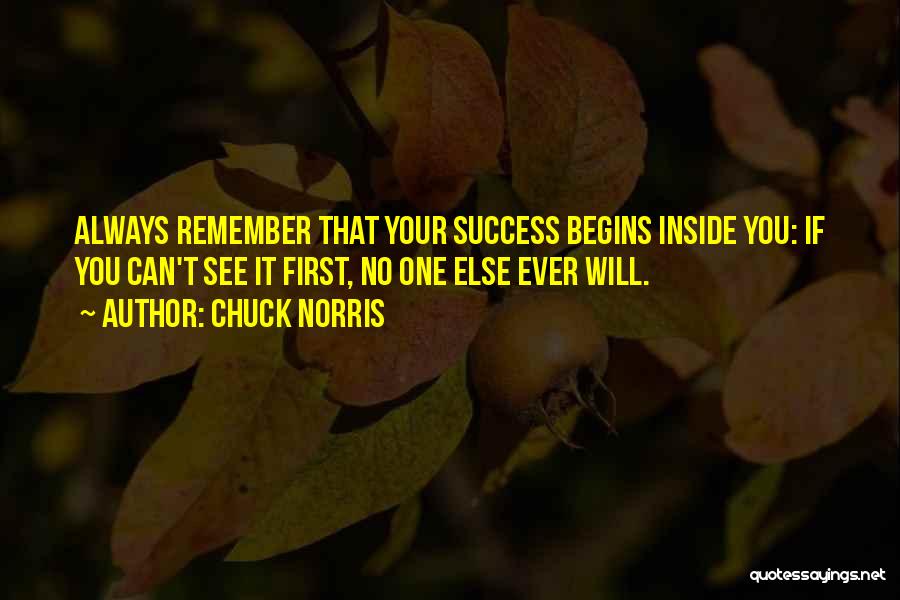 Chuck Norris Quotes: Always Remember That Your Success Begins Inside You: If You Can't See It First, No One Else Ever Will.