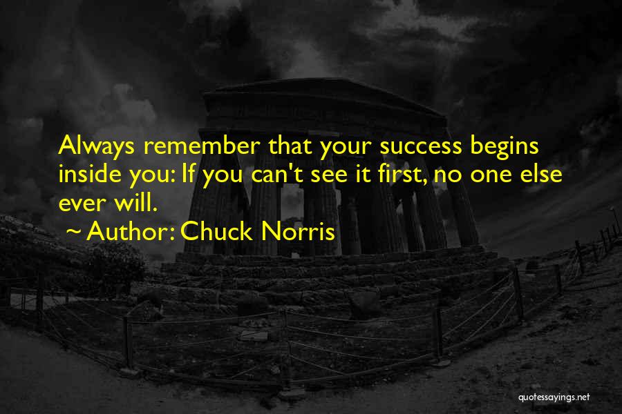 Chuck Norris Quotes: Always Remember That Your Success Begins Inside You: If You Can't See It First, No One Else Ever Will.