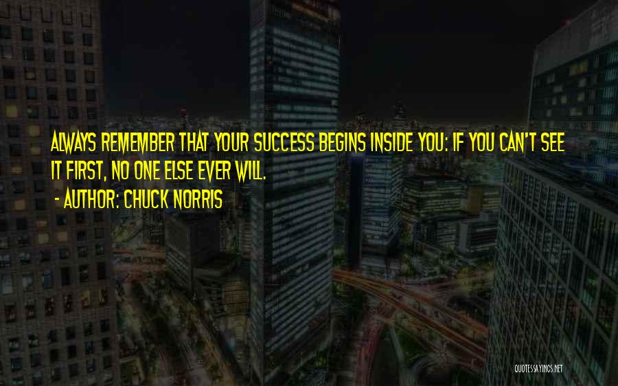 Chuck Norris Quotes: Always Remember That Your Success Begins Inside You: If You Can't See It First, No One Else Ever Will.