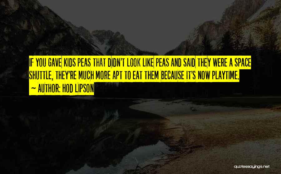 Hod Lipson Quotes: If You Gave Kids Peas That Didn't Look Like Peas And Said They Were A Space Shuttle, They're Much More