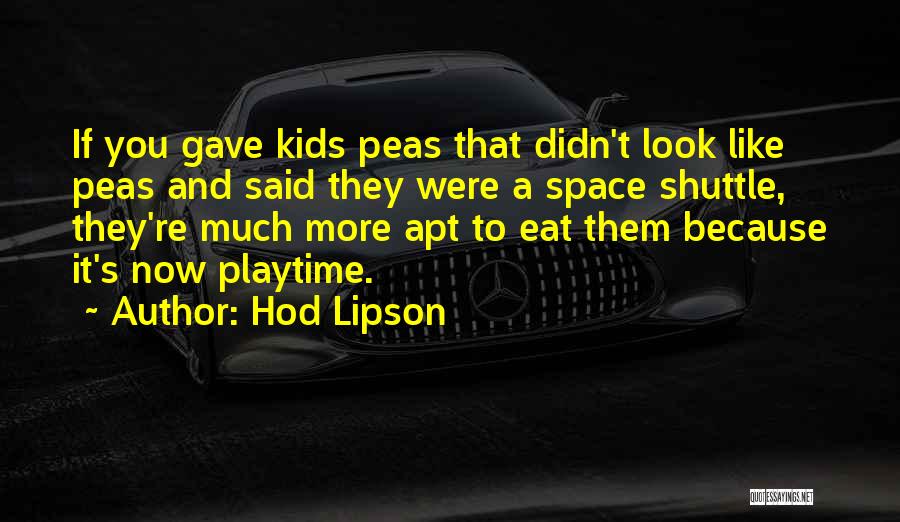 Hod Lipson Quotes: If You Gave Kids Peas That Didn't Look Like Peas And Said They Were A Space Shuttle, They're Much More