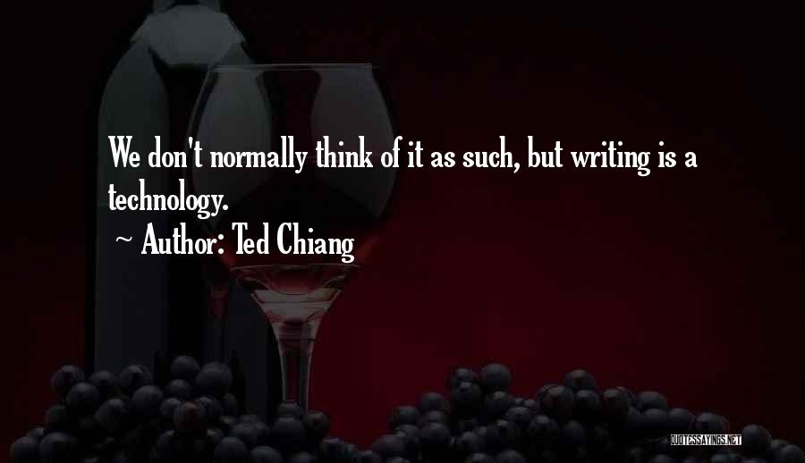 Ted Chiang Quotes: We Don't Normally Think Of It As Such, But Writing Is A Technology.