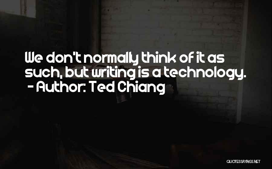 Ted Chiang Quotes: We Don't Normally Think Of It As Such, But Writing Is A Technology.