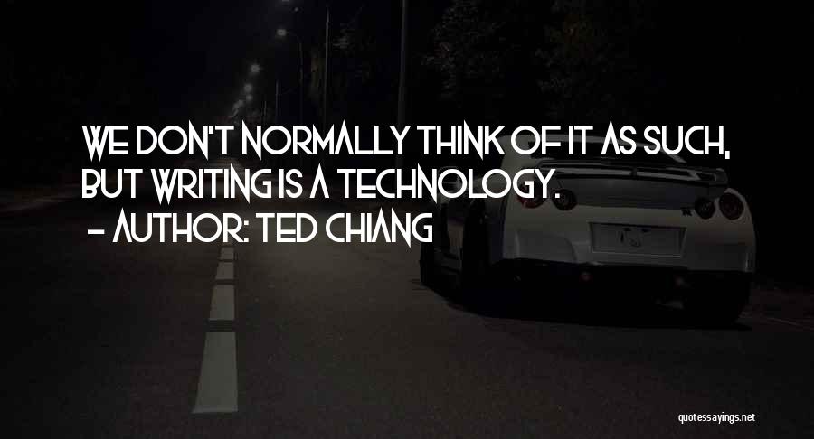 Ted Chiang Quotes: We Don't Normally Think Of It As Such, But Writing Is A Technology.