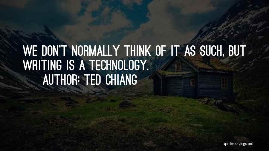 Ted Chiang Quotes: We Don't Normally Think Of It As Such, But Writing Is A Technology.