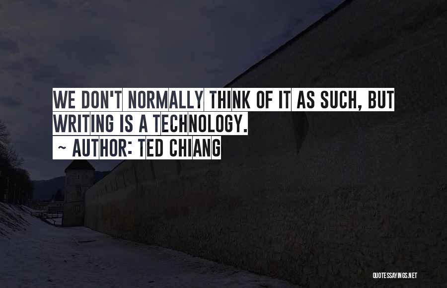 Ted Chiang Quotes: We Don't Normally Think Of It As Such, But Writing Is A Technology.