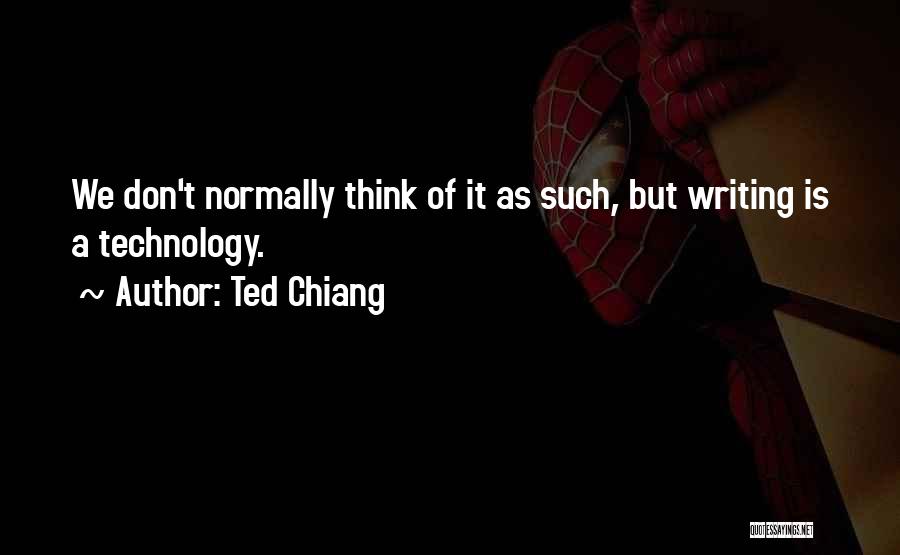 Ted Chiang Quotes: We Don't Normally Think Of It As Such, But Writing Is A Technology.