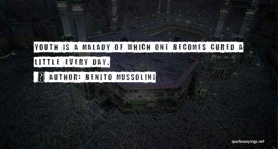 Benito Mussolini Quotes: Youth Is A Malady Of Which One Becomes Cured A Little Every Day.