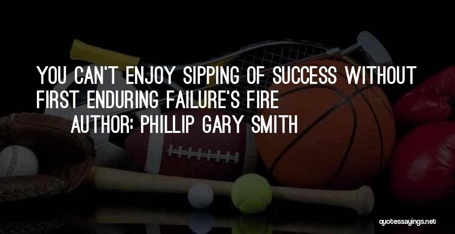 Phillip Gary Smith Quotes: You Can't Enjoy Sipping Of Success Without First Enduring Failure's Fire