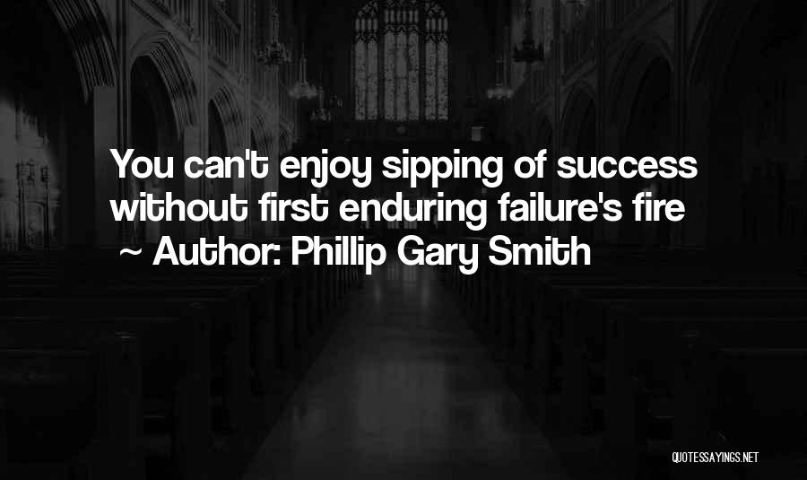 Phillip Gary Smith Quotes: You Can't Enjoy Sipping Of Success Without First Enduring Failure's Fire