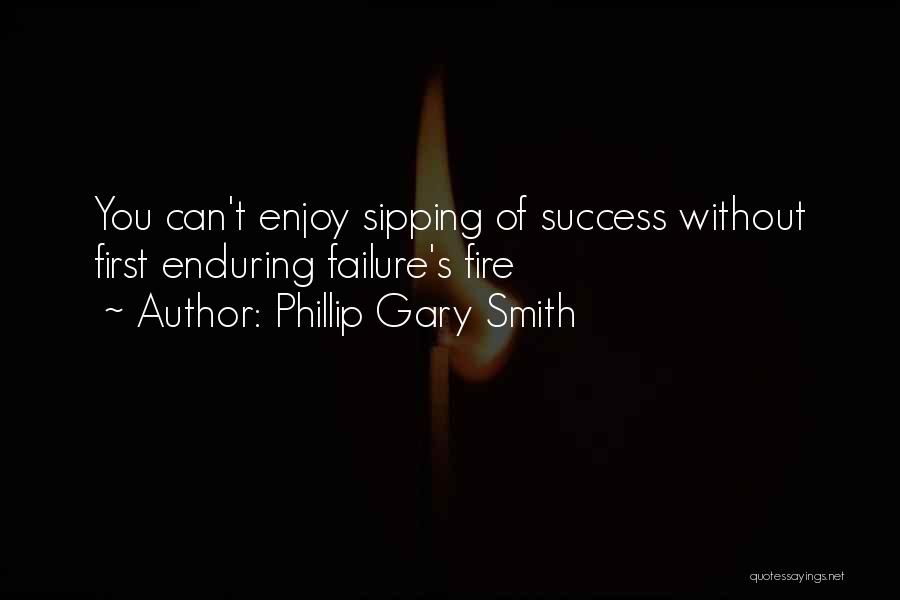 Phillip Gary Smith Quotes: You Can't Enjoy Sipping Of Success Without First Enduring Failure's Fire