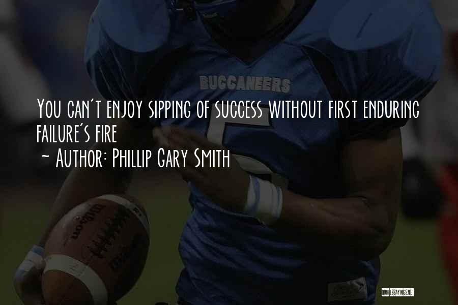 Phillip Gary Smith Quotes: You Can't Enjoy Sipping Of Success Without First Enduring Failure's Fire