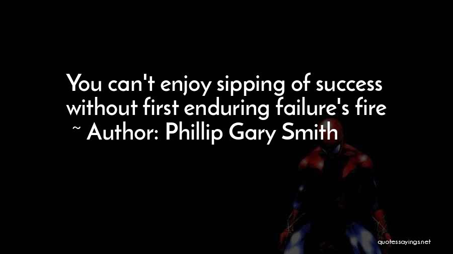 Phillip Gary Smith Quotes: You Can't Enjoy Sipping Of Success Without First Enduring Failure's Fire