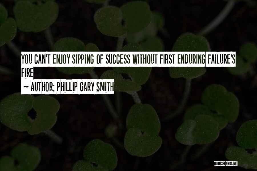 Phillip Gary Smith Quotes: You Can't Enjoy Sipping Of Success Without First Enduring Failure's Fire