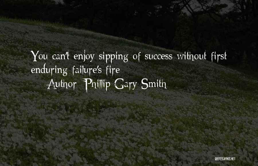 Phillip Gary Smith Quotes: You Can't Enjoy Sipping Of Success Without First Enduring Failure's Fire