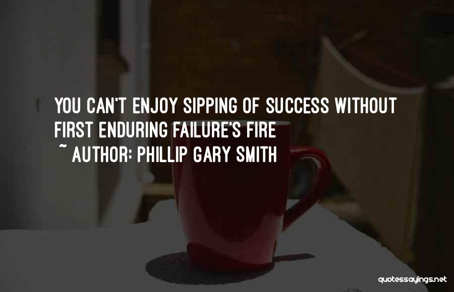 Phillip Gary Smith Quotes: You Can't Enjoy Sipping Of Success Without First Enduring Failure's Fire