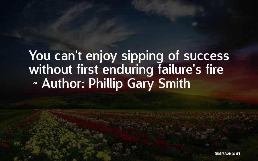 Phillip Gary Smith Quotes: You Can't Enjoy Sipping Of Success Without First Enduring Failure's Fire