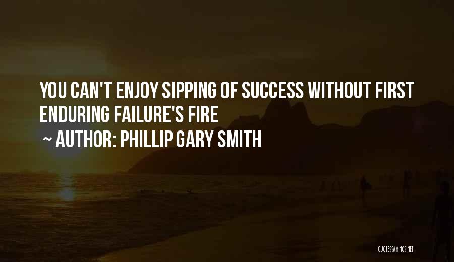 Phillip Gary Smith Quotes: You Can't Enjoy Sipping Of Success Without First Enduring Failure's Fire