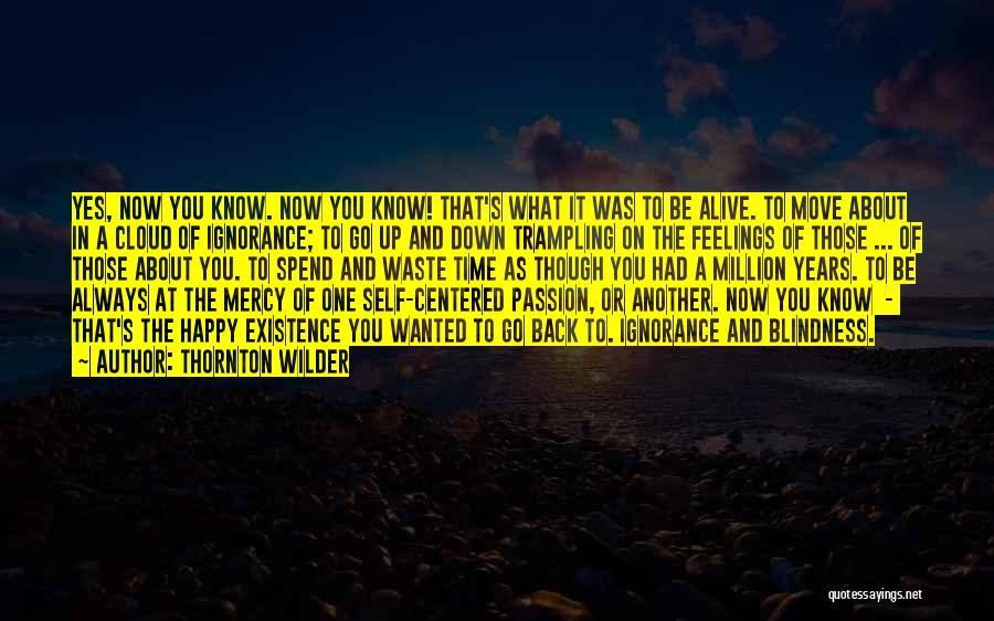 Thornton Wilder Quotes: Yes, Now You Know. Now You Know! That's What It Was To Be Alive. To Move About In A Cloud