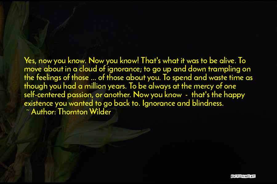 Thornton Wilder Quotes: Yes, Now You Know. Now You Know! That's What It Was To Be Alive. To Move About In A Cloud