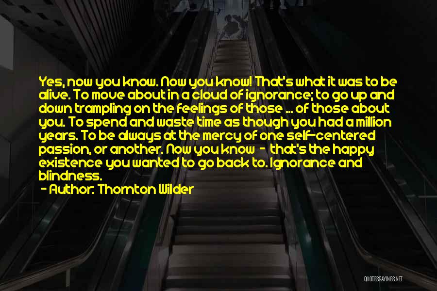 Thornton Wilder Quotes: Yes, Now You Know. Now You Know! That's What It Was To Be Alive. To Move About In A Cloud