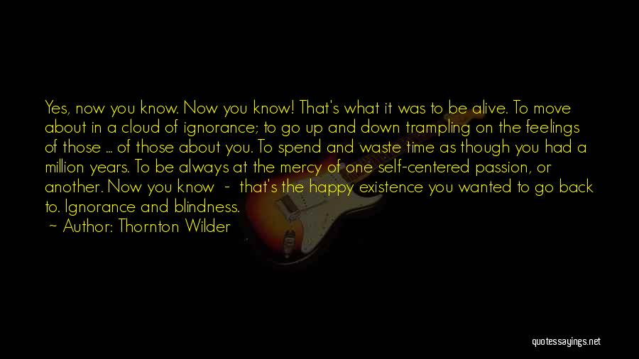 Thornton Wilder Quotes: Yes, Now You Know. Now You Know! That's What It Was To Be Alive. To Move About In A Cloud