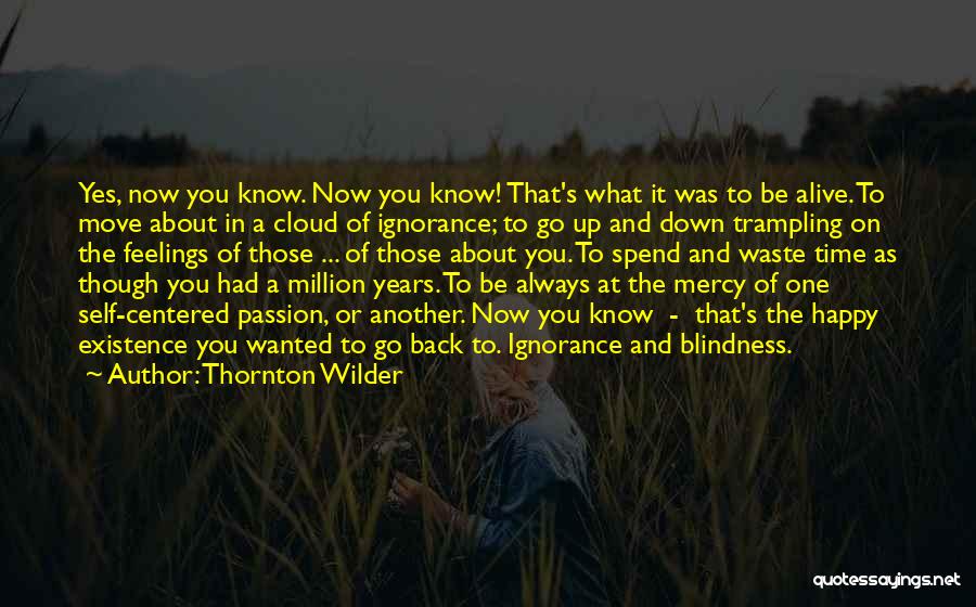Thornton Wilder Quotes: Yes, Now You Know. Now You Know! That's What It Was To Be Alive. To Move About In A Cloud