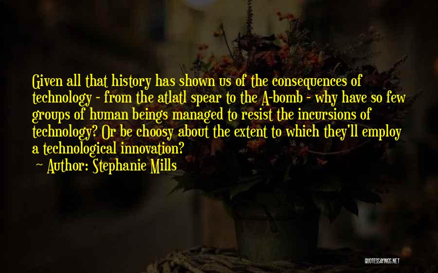 Stephanie Mills Quotes: Given All That History Has Shown Us Of The Consequences Of Technology - From The Atlatl Spear To The A-bomb