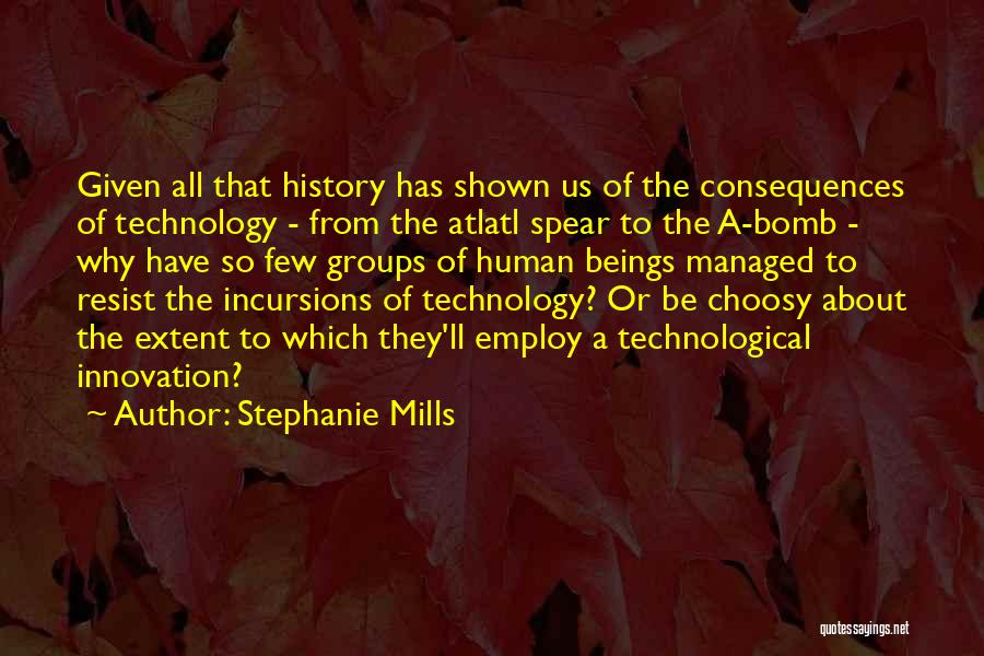 Stephanie Mills Quotes: Given All That History Has Shown Us Of The Consequences Of Technology - From The Atlatl Spear To The A-bomb