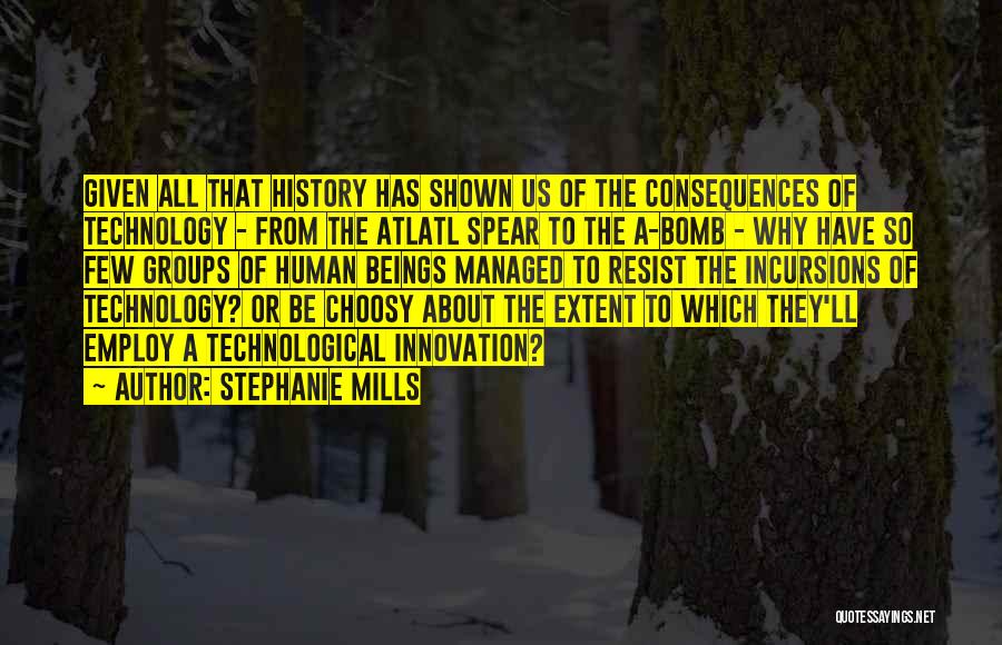 Stephanie Mills Quotes: Given All That History Has Shown Us Of The Consequences Of Technology - From The Atlatl Spear To The A-bomb